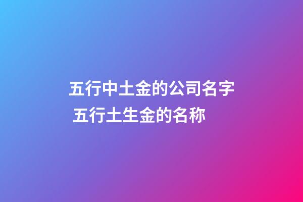 五行中土金的公司名字 五行土生金的名称-第1张-公司起名-玄机派